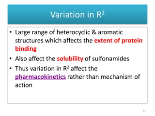 Variation in R2
• Large range of heterocyclic & aromatic
structures which affects the extent of protein
binding
• Also affect the solubility of sulfonamides
• Thus variation in R2 affect the
pharmacokinetics rather than mechanism of
action
51
 