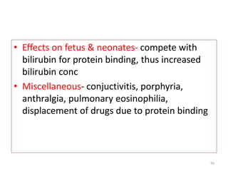 • Effects on fetus & neonates- compete with
bilirubin for protein binding, thus increased
bilirubin conc
• Miscellaneous- conjuctivitis, porphyria,
anthralgia, pulmonary eosinophilia,
displacement of drugs due to protein binding
56
 