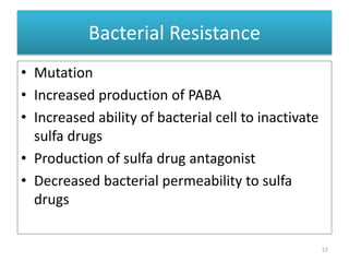 Bacterial Resistance
• Mutation
• Increased production of PABA
• Increased ability of bacterial cell to inactivate
sulfa drugs
• Production of sulfa drug antagonist
• Decreased bacterial permeability to sulfa
drugs
57
 