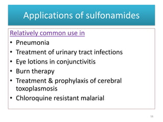 Applications of sulfonamides
Relatively common use in
• Pneumonia
• Treatment of urinary tract infections
• Eye lotions in conjunctivitis
• Burn therapy
• Treatment & prophylaxis of cerebral
toxoplasmosis
• Chloroquine resistant malarial
58
 
