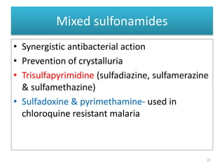 Mixed sulfonamides
• Synergistic antibacterial action
• Prevention of crystalluria
• Trisulfapyrimidine (sulfadiazine, sulfamerazine
& sulfamethazine)
• Sulfadoxine & pyrimethamine- used in
chloroquine resistant malaria
72
 
