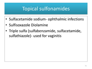 Topical sulfonamides
• Sulfacetamide sodium- ophthalmic infections
• Sulfisoxazole Diolamine
• Triple sulfa (sulfabenzamide, sulfacetamide,
sulfathiazole)- used for vaginitis
73
 