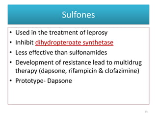 Sulfones
• Used in the treatment of leprosy
• Inhibit dihydropteroate synthetase
• Less effective than sulfonamides
• Development of resistance lead to multidrug
therapy (dapsone, rifampicin & clofazimine)
• Prototype- Dapsone
75
 
