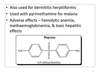 • Also used for dermititis herpitiformis
• Used with pyrimethamine for malaria
• Adverse effects – hemolytic anemia,
methaemoglobinemia, & toxic hepatitic
effects
76
S
O
O
H2N NH2
4,4'-sulfonyldianiline
Dapsone
 