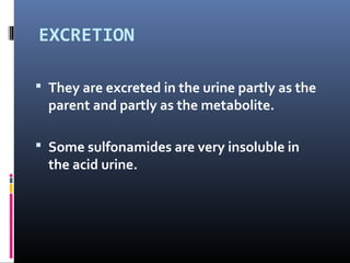 EXCRETION

 They are excreted in the urine partly as the
  parent and partly as the metabolite.

 Some sulfonamides are very insoluble in
  the acid urine.
 