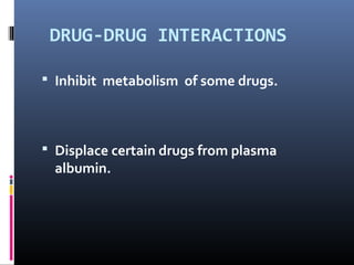 DRUG-DRUG INTERACTIONS

 Inhibit metabolism of some drugs.



 Displace certain drugs from plasma
  albumin.
 