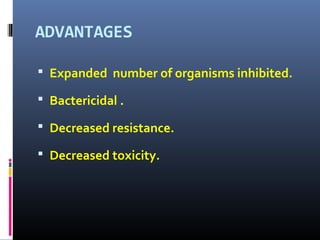 ADVANTAGES

 Expanded number of organisms inhibited.

 Bactericidal .

 Decreased resistance.

 Decreased toxicity.
 
