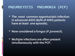 PNEUMOCYSTIS         PNEUMONIA (PCP)

 The most common opportunistic infection
  in advanced AIDS (80% of AIDS patients
  have at least one episode).

 Now considered a fungus (P.jurovecii).

 Multiple infections are often present
  simultaneously with the PCP.
 