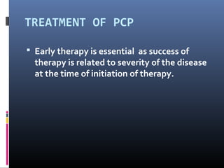 TREATMENT OF PCP

 Early therapy is essential as success of
  therapy is related to severity of the disease
  at the time of initiation of therapy.
 