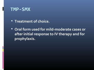 TMP-SMX

 Treatment of choice.

 Oral form used for mild-moderate cases or
  after initial response to IV therapy and for
  prophylaxis.
 