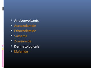  Anticonvulsants
 Acetazolamide
 Ethoxzolamide
 Sultiame
 Zonisamide
 Dermatologicals
 Mafenide
 