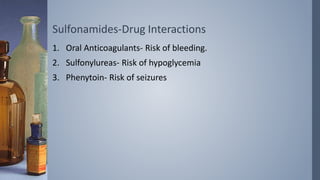 Sulfonamides-Drug Interactions
1. Oral Anticoagulants- Risk of bleeding.
2. Sulfonylureas- Risk of hypoglycemia
3. Phenytoin- Risk of seizures
 