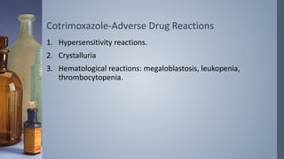 Cotrimoxazole-Adverse Drug Reactions
1. Hypersensitivity reactions.
2. Crystalluria
3. Hematological reactions: megaloblastosis, leukopenia,
thrombocytopenia.
 