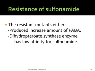  The resistant mutants either:
-Produced increase amount of PABA.
-Dihydropteroate synthase enzyme
has low affinity for sulfonamide.
Sulfonamides/ SSRMC/2020 18
 