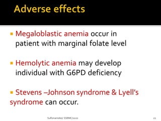  Megaloblastic anemia occur in
patient with marginal folate level
 Hemolytic anemia may develop
individual with G6PD deficiency
 Stevens –Johnson syndrome & Lyell’s
syndrome can occur.
Sulfonamides/ SSRMC/2020 22
 