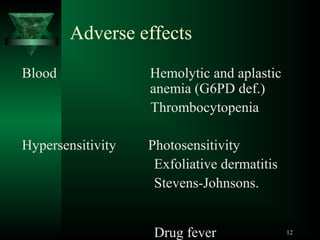 Adverse effects
Blood

Hemolytic and aplastic
anemia (G6PD def.)
Thrombocytopenia

Hypersensitivity

Photosensitivity
Exfoliative dermatitis
Stevens-Johnsons.
Drug fever

12

 