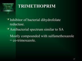 TRIMETHOPRIM
 Inhibitor of bacterial dihydrofolate

reductase.
 Antibacterial spectrum similar to SA
• Mostly compounded with sulfamethoxazole

= co-trimoxazole.

17

 