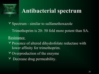 Antibacterial spectrum
 Spectrum - similar to sulfamethoxazole
• Trimethoprim is 20- 50 fold more potent than SA.

Resistance
 Presence of altered dihydrofolate reductase with
lower affinity for trimethoprim.
 Overproduction of the enzyme
 Decrease drug permeability.
20

 
