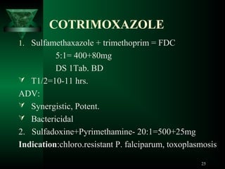 COTRIMOXAZOLE
1. Sulfamethaxazole + trimethoprim = FDC

5:1= 400+80mg
DS 1Tab. BD
 T1/2=10-11 hrs.
ADV:
 Synergistic, Potent.
 Bactericidal
2. Sulfadoxine+Pyrimethamine- 20:1=500+25mg
Indication:chloro.resistant P. falciparum, toxoplasmosis
25

 