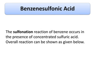 Benzenesulfonic Acid
The sulfonation reaction of benzene occurs in
the presence of concentrated sulfuric acid.
Overall reaction can be shown as given below.
 