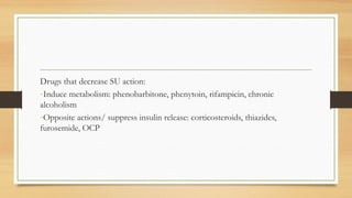 Drugs that decrease SU action:
-Induce metabolism: phenobarbitone, phenytoin, rifampicin, chronic
alcoholism
-Opposite actions/ suppress insulin release: corticosteroids, thiazides,
furosemide, OCP
 