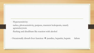 - Hypersensitivity:
rashes, photosensitivity, purpura, transient leukopenia, raraely
agranulocytosis
flushing and disulfiram like reaction with alcohol
- Occasionally disturb liver function  jaundice, hepatitis, hepatic failure
 