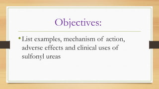 Objectives:
•List examples, mechanism of action,
adverse effects and clinical uses of
sulfonyl ureas
 