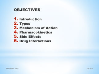 OBJECTIVES
1. Introduction
2. Types
3. Mechanism of Action
4. Pharmacokinetics
5. Side Effects
6. Drug Interactions
3/5/2021
ARJUMAND, SUCP
 
