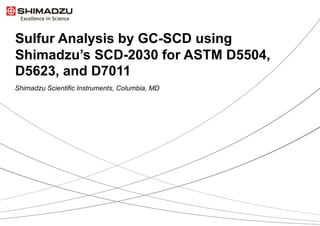 Sulfur Analysis by GC-SCD using
Shimadzu’s SCD-2030 for ASTM D5504,
D5623, and D7011
Shimadzu Scientific Instruments, Columbia, MD
 