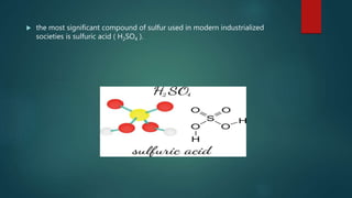  the most significant compound of sulfur used in modern industrialized
societies is sulfuric acid ( H2SO4 ).
 