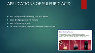 APPLICATIONS OF SULFURIC ACID
 as a strong acid for making HCl and HNO3 .
 as an oxidizing agent for metals.
 as a dehydrating agent.
 for manufacture of fertilizer and other commodities.
 