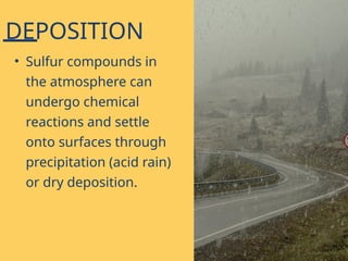 DEPOSITION
• Sulfur compounds in
the atmosphere can
undergo chemical
reactions and settle
onto surfaces through
precipitation (acid rain)
or dry deposition.
 