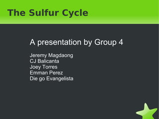 The Sulfur Cycle A presentation by Group 4 Jeremy Magdaong CJ Balicanta Joey Torres Emman Perez Die go Evangelista 
