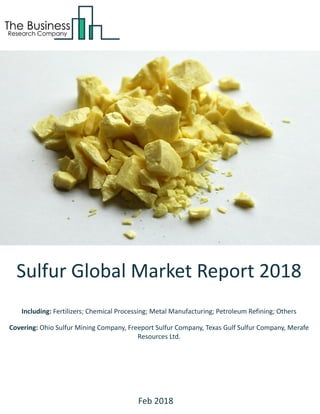 Sulfur Global Market Report 2018
Including: Fertilizers; Chemical Processing; Metal Manufacturing; Petroleum Refining; Others
Covering: Ohio Sulfur Mining Company, Freeport Sulfur Company, Texas Gulf Sulfur Company, Merafe
Resources Ltd.
Feb 2018
 