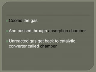 Cooled the gas
And passed through absorption chamber
Unreacted gas get back to catalytic
converter called chamber.
 