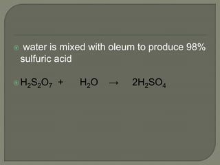  water is mixed with oleum to produce 98%
sulfuric acid
H2S2O7 + H2O → 2H2SO4
 