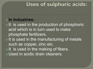 In Industries:
It is used in the production of phosphoric
acid which is in turn used to make
phosphate fertilizers.
It is used in the manufacturing of metals
such as copper, zinc etc.
It is used in the making of fibers.
Used in acidic drain cleaners.
 