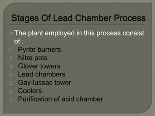 The plant employed in this process consist
of :
1. Pyrite burners
2. Nitre pots
3. Glover towers
4. Lead chambers
5. Gay-lussac tower
6. Coolers
7. Purification of acid chamber
 