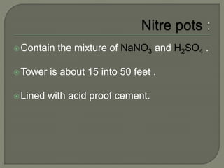 Contain the mixture of NaNO3 and H2SO4 .
Tower is about 15 into 50 feet .
Lined with acid proof cement.
 