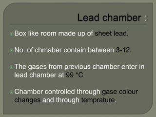 Box like room made up of sheet lead.
No. of chmaber contain between 3-12.
The gases from previous chamber enter in
lead chamber at 99 *C
Chamber controlled through gase colour
changes and through temprature.
 