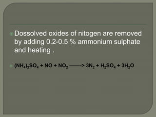Dossolved oxides of nitogen are removed
by adding 0.2-0.5 % ammonium sulphate
and heating .
 (NH4)2SO4 + NO + NO2 ——-> 3N2 + H2SO4 + 3H2O
 