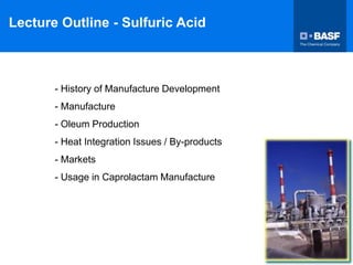 Lecture Outline - Sulfuric Acid
- History of Manufacture Development
- Manufacture
- Oleum Production
- Heat Integration Issues / By-products
- Markets
- Usage in Caprolactam Manufacture
 