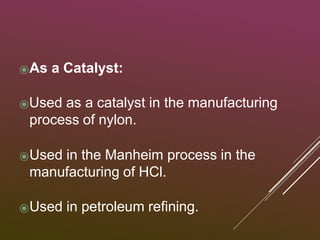 ⦿As a Catalyst:
⦿Used as a catalyst in the manufacturing
process of nylon.
⦿Used in the Manheim process in the
manufacturing of HCl.
⦿Used in petroleum refining.
 