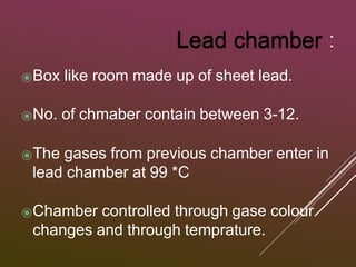 ⦿Box like room made up of sheet lead.
⦿No. of chmaber contain between 3-12.
⦿The gases from previous chamber enter in
lead chamber at 99 *C
⦿Chamber controlled through gase colour
changes and through temprature.
 