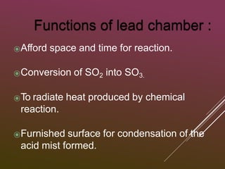 ⦿Afford space and time for reaction.
⦿Conversion of SO2 into SO3.
⦿To radiate heat produced by chemical
reaction.
⦿Furnished surface for condensation of the
acid mist formed.
 