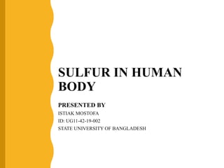 SULFUR IN HUMAN
BODY
PRESENTED BY
ISTIAK MOSTOFA
ID: UG11-42-19-002
STATE UNIVERSITY OF BANGLADESH
 