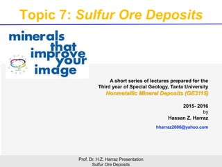 Topic 7: Sulfur Ore Deposits
Prof. Dr. H.Z. Harraz Presentation
Sulfur Ore Deposits
2015- 2016
Hassan Z. Harraz
hharraz2006@yahoo.com
 