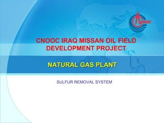 单击此处编辑副标题
NATURAL GAS PLANTNATURAL GAS PLANT
CNOOC IRAQ MISSAN OIL FIELD
DEVELOPMENT PROJECT
SULFUR REMOVAL SYSTEM
 