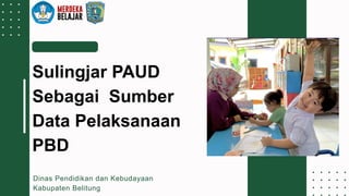 Presentation 2023
Dinas Pendidikan dan Kebudayaan
Kabupaten Belitung
Sulingjar PAUD
Sebagai Sumber
Data Pelaksanaan
PBD
 