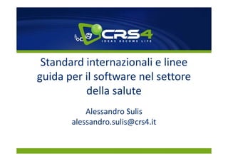 Standard internazionali e linee
guida per il software nel settore
          della salute
           Alessandro Sulis
       alessandro.sulis@crs4.it
 